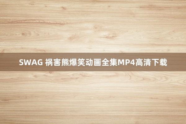 SWAG 祸害熊爆笑动画全集MP4高清下载