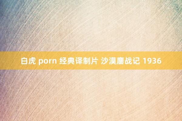 白虎 porn 经典译制片 沙漠鏖战记 1936