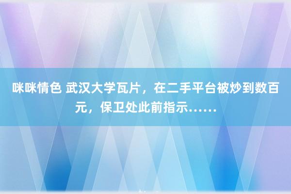 咪咪情色 武汉大学瓦片，在二手平台被炒到数百元，保卫处此前指示……
