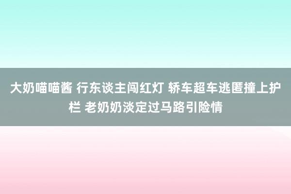 大奶喵喵酱 行东谈主闯红灯 轿车超车逃匿撞上护栏 老奶奶淡定过马路引险情