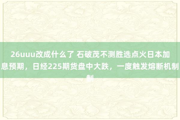 26uuu改成什么了 石破茂不测胜选点火日本加息预期，日经225期货盘中大跌，一度触发熔断机制