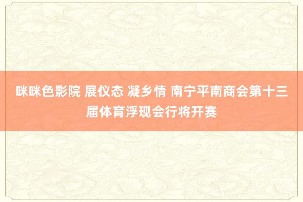 咪咪色影院 展仪态 凝乡情 南宁平南商会第十三届体育浮现会行将开赛