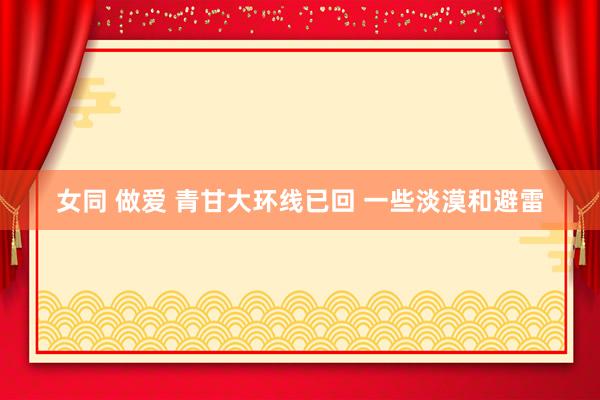 女同 做爱 青甘大环线已回 一些淡漠和避雷