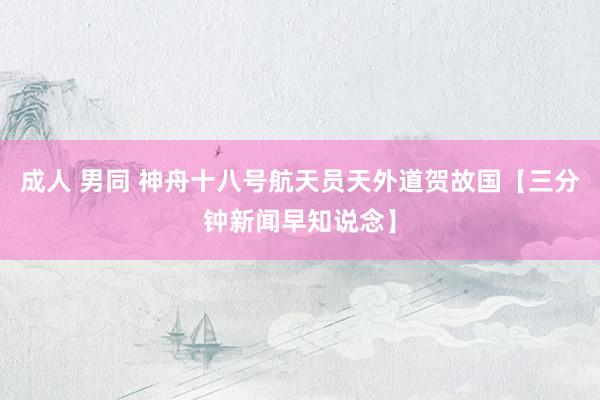 成人 男同 神舟十八号航天员天外道贺故国【三分钟新闻早知说念】
