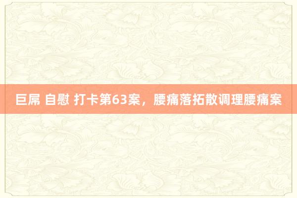 巨屌 自慰 打卡第63案，腰痛落拓散调理腰痛案