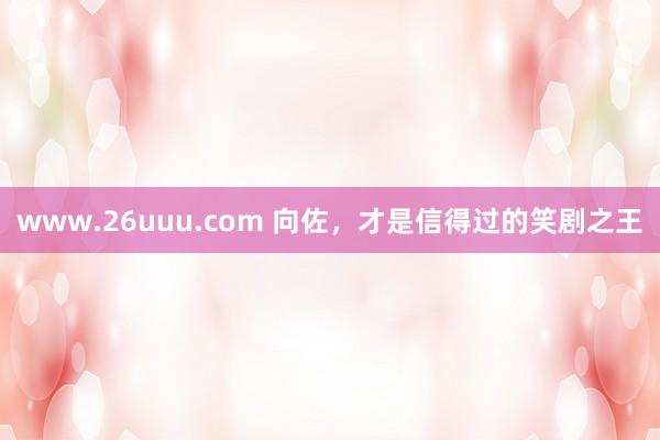 www.26uuu.com 向佐，才是信得过的笑剧之王