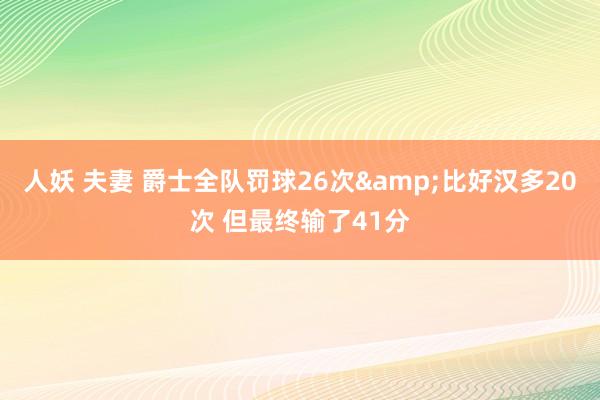 人妖 夫妻 爵士全队罚球26次&比好汉多20次 但最终输了41分