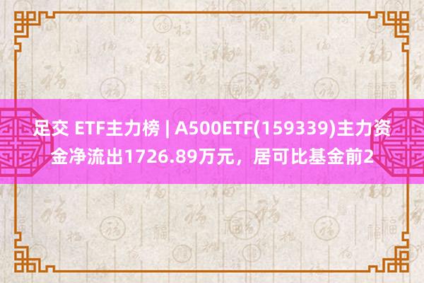 足交 ETF主力榜 | A500ETF(159339)主力资金净流出1726.89万元，居可比基金前2