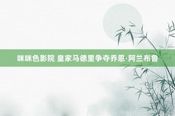 咪咪色影院 皇家马德里争夺乔恩·阿兰布鲁