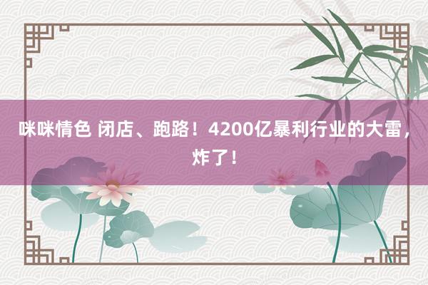 咪咪情色 闭店、跑路！4200亿暴利行业的大雷，炸了！