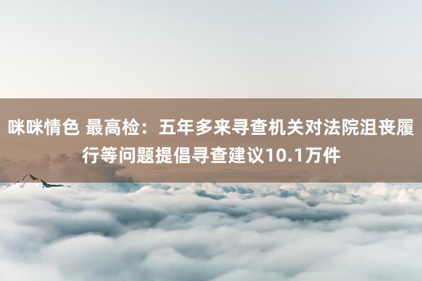咪咪情色 最高检：五年多来寻查机关对法院沮丧履行等问题提倡寻查建议10.1万件