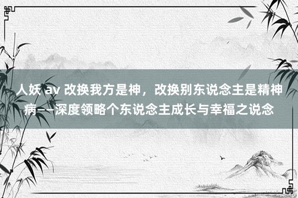 人妖 av 改换我方是神，改换别东说念主是精神病——深度领略个东说念主成长与幸福之说念