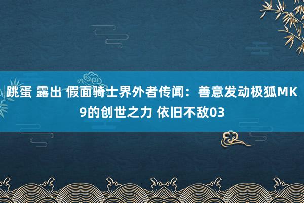 跳蛋 露出 假面骑士界外者传闻：善意发动极狐MK9的创世之力 依旧不敌03