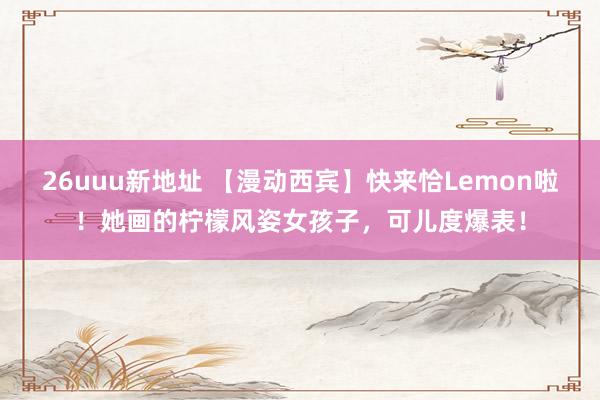 26uuu新地址 【漫动西宾】快来恰Lemon啦！她画的柠檬风姿女孩子，可儿度爆表！