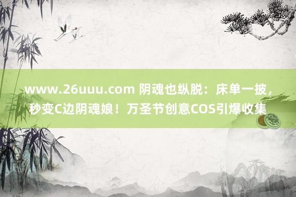 www.26uuu.com 阴魂也纵脱：床单一披，秒变C边阴魂娘！万圣节创意COS引爆收集