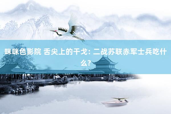 咪咪色影院 舌尖上的干戈: 二战苏联赤军士兵吃什么?