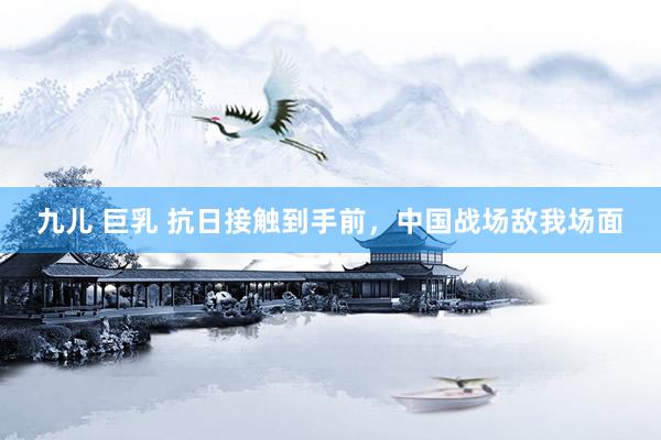 九儿 巨乳 抗日接触到手前，中国战场敌我场面