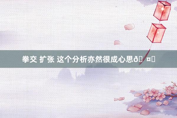 拳交 扩张 这个分析亦然很成心思🤓