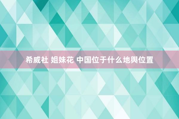 希威社 姐妹花 中国位于什么地舆位置