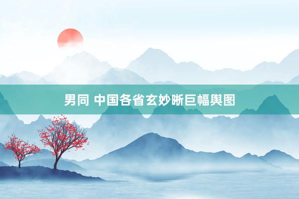 男同 中国各省玄妙晰巨幅舆图