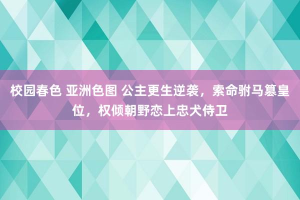 校园春色 亚洲色图 公主更生逆袭，索命驸马篡皇位，权倾朝野恋上忠犬侍卫