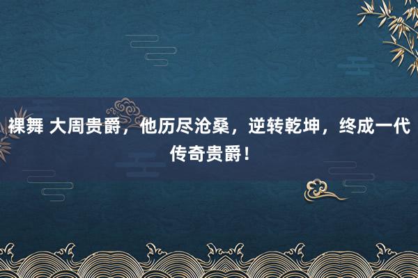裸舞 大周贵爵，他历尽沧桑，逆转乾坤，终成一代传奇贵爵！