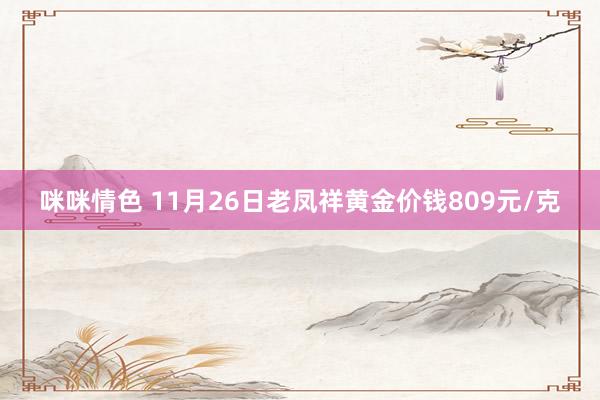 咪咪情色 11月26日老凤祥黄金价钱809元/克