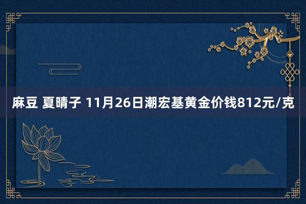 麻豆 夏晴子 11月26日潮宏基黄金价钱812元/克