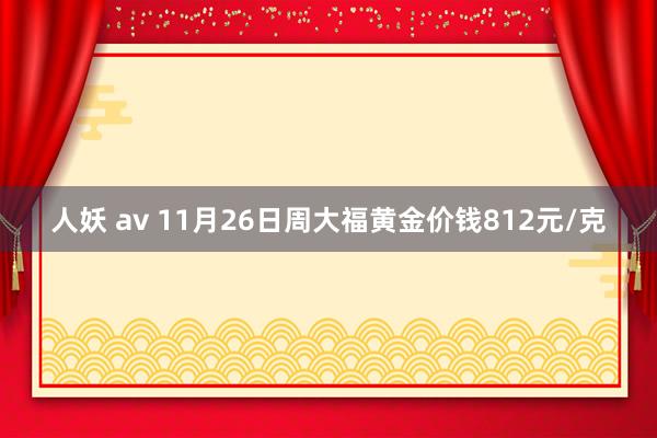 人妖 av 11月26日周大福黄金价钱812元/克