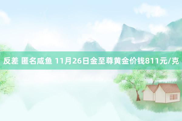 反差 匿名咸鱼 11月26日金至尊黄金价钱811元/克