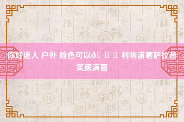 你好迷人 户外 脸色可以😃利物浦晒萨拉赫笑颜满面