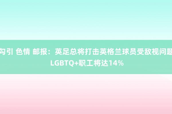 勾引 色情 邮报：英足总将打击英格兰球员受敌视问题 LGBTQ+职工将达14%