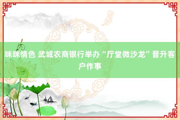 咪咪情色 武城农商银行举办“厅堂微沙龙”晋升客户作事