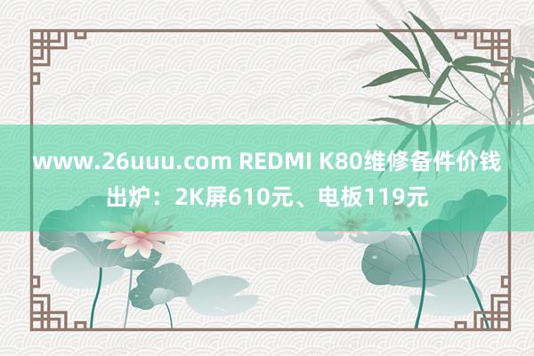 www.26uuu.com REDMI K80维修备件价钱出炉：2K屏610元、电板119元
