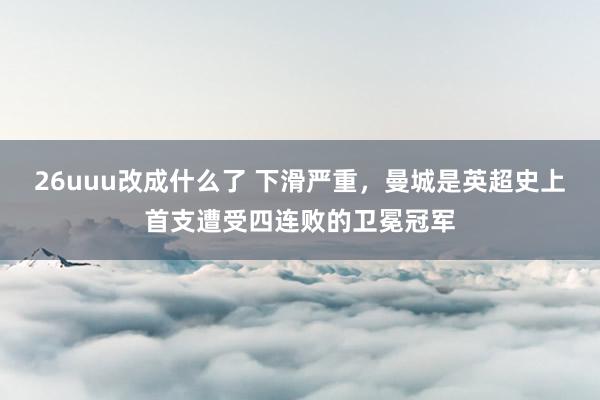 26uuu改成什么了 下滑严重，曼城是英超史上首支遭受四连败的卫冕冠军
