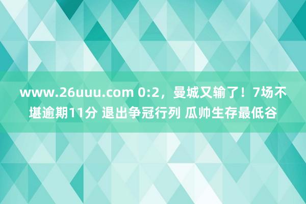 www.26uuu.com 0:2，曼城又输了！7场不堪逾期11分 退出争冠行列 瓜帅生存最低谷