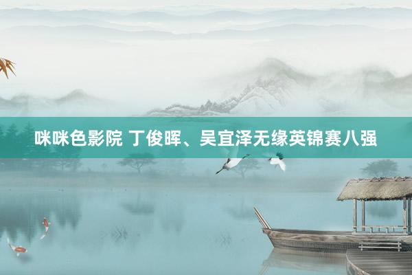 咪咪色影院 丁俊晖、吴宜泽无缘英锦赛八强