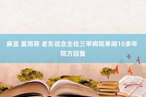 麻豆 夏雨荷 老东说念主住三甲病院单间10多年 院方回复