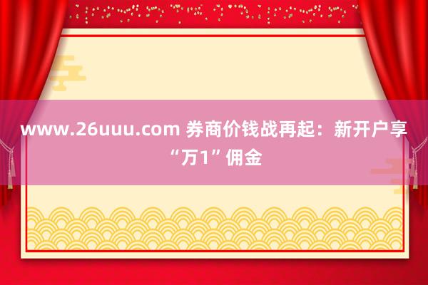 www.26uuu.com 券商价钱战再起：新开户享“万1”佣金