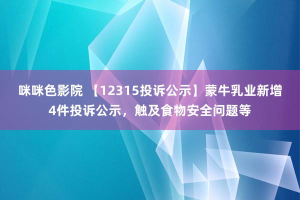 咪咪色影院 【12315投诉公示】蒙牛乳业新增4件投诉公示，触及食物安全问题等