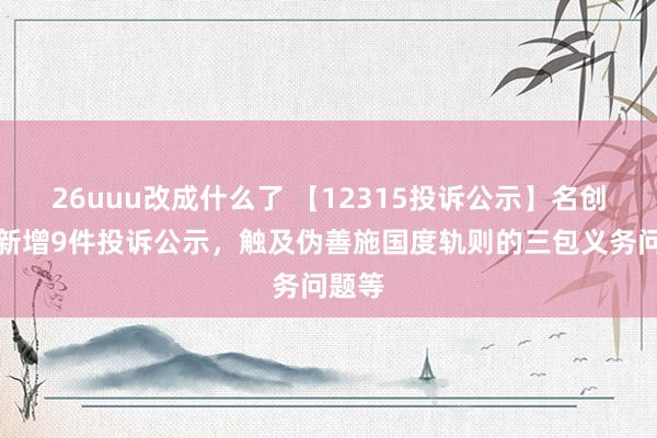 26uuu改成什么了 【12315投诉公示】名创优品新增9件投诉公示，触及伪善施国度轨则的三包义务问题等