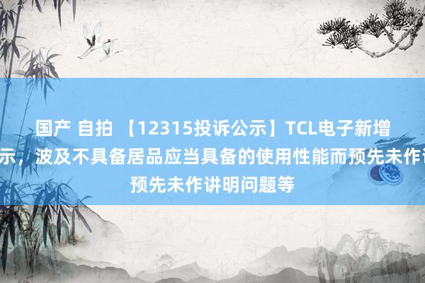 国产 自拍 【12315投诉公示】TCL电子新增8件投诉公示，波及不具备居品应当具备的使用性能而预先未作讲明问题等