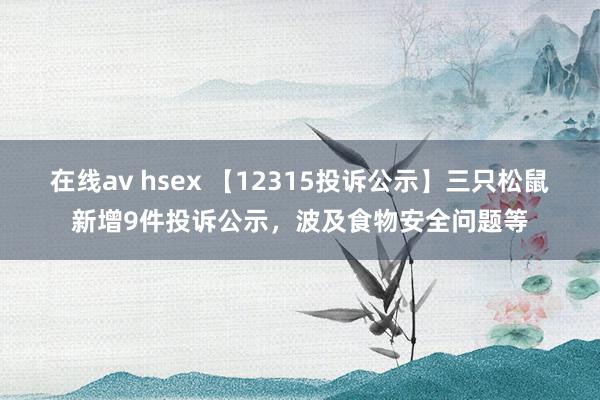 在线av hsex 【12315投诉公示】三只松鼠新增9件投诉公示，波及食物安全问题等