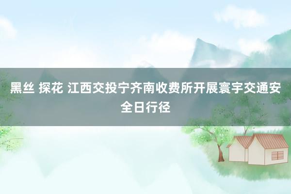 黑丝 探花 江西交投宁齐南收费所开展寰宇交通安全日行径