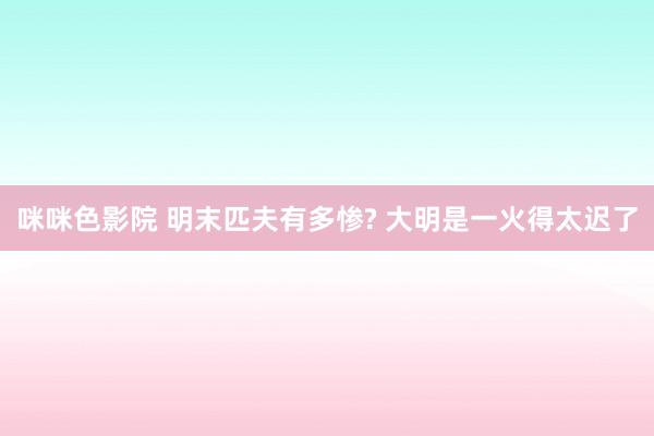 咪咪色影院 明末匹夫有多惨? 大明是一火得太迟了