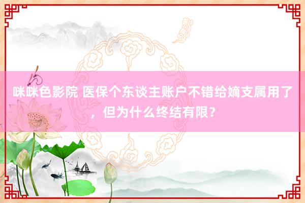 咪咪色影院 医保个东谈主账户不错给嫡支属用了，但为什么终结有限？