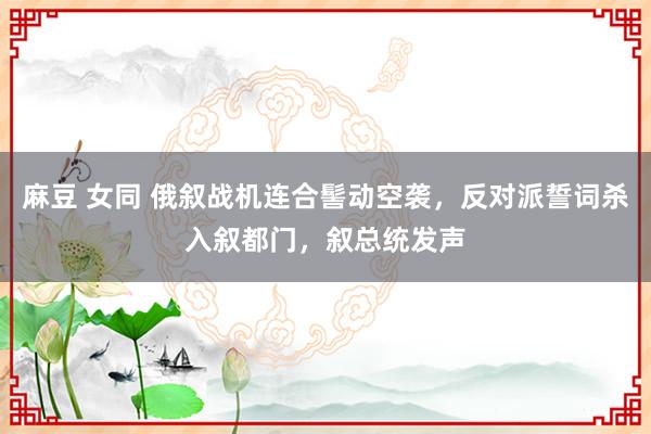 麻豆 女同 俄叙战机连合髻动空袭，反对派誓词杀入叙都门，叙总统发声