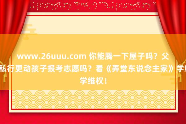 www.26uuu.com 你能腾一下屋子吗？父母能私行更动孩子报考志愿吗？看《弄堂东说念主家》学维权！