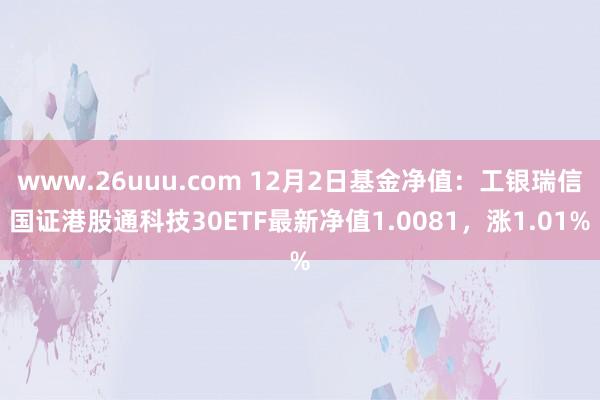 www.26uuu.com 12月2日基金净值：工银瑞信国证港股通科技30ETF最新净值1.0081，涨1.01%