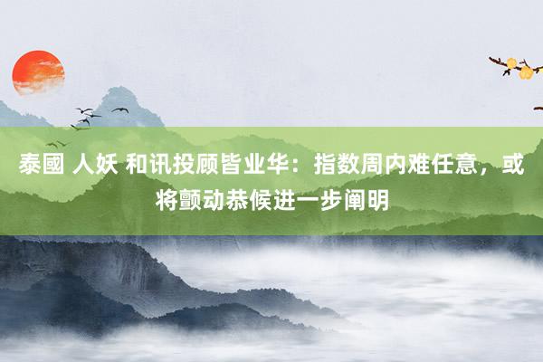 泰國 人妖 和讯投顾皆业华：指数周内难任意，或将颤动恭候进一步阐明